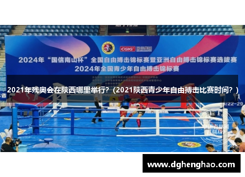 2021年残奥会在陕西哪里举行？(2021陕西青少年自由搏击比赛时间？)