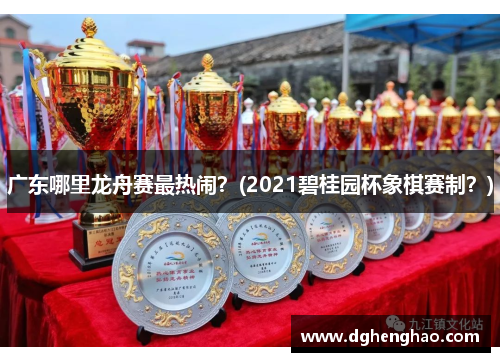 广东哪里龙舟赛最热闹？(2021碧桂园杯象棋赛制？)