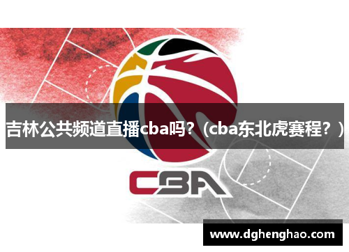 吉林公共频道直播cba吗？(cba东北虎赛程？)