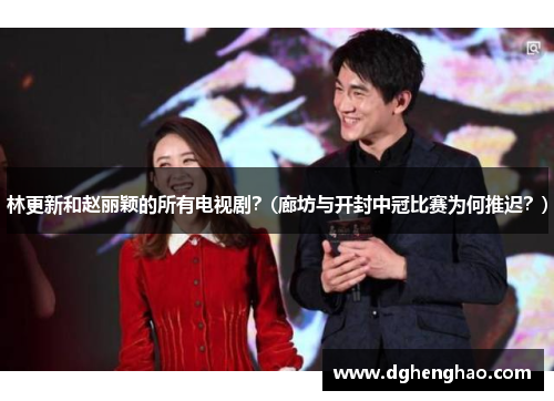 林更新和赵丽颖的所有电视剧？(廊坊与开封中冠比赛为何推迟？)