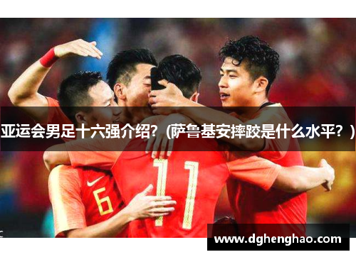亚运会男足十六强介绍？(萨鲁基安摔跤是什么水平？)